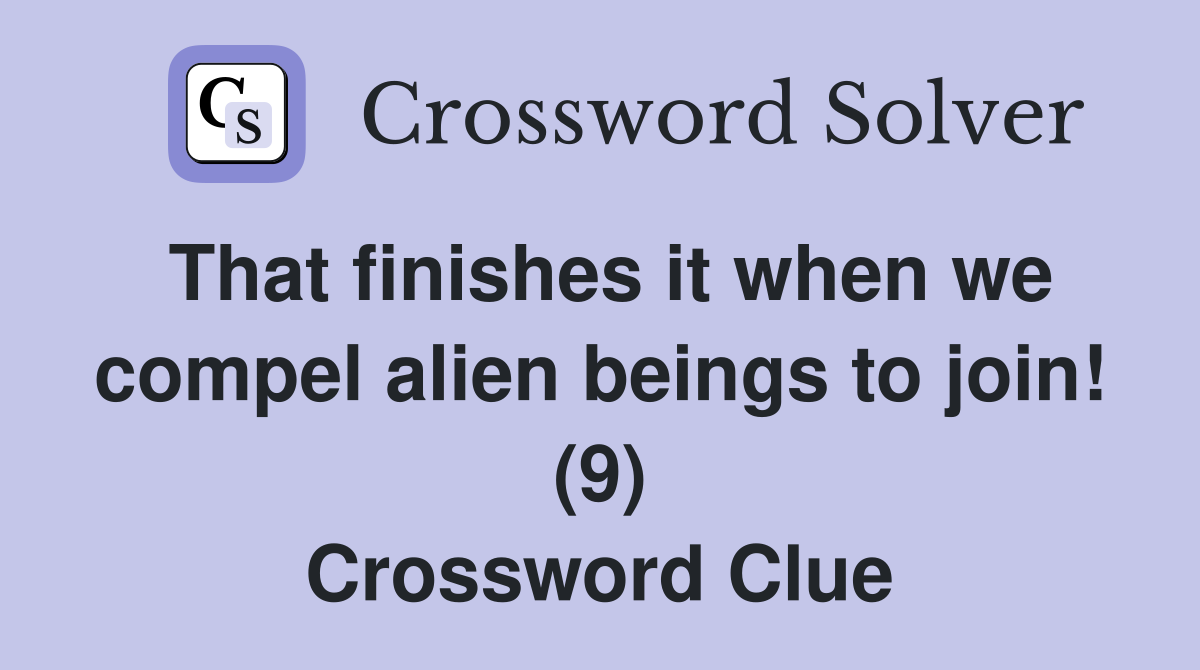 That finishes it when we compel alien beings to join! (9) Crossword Clue
