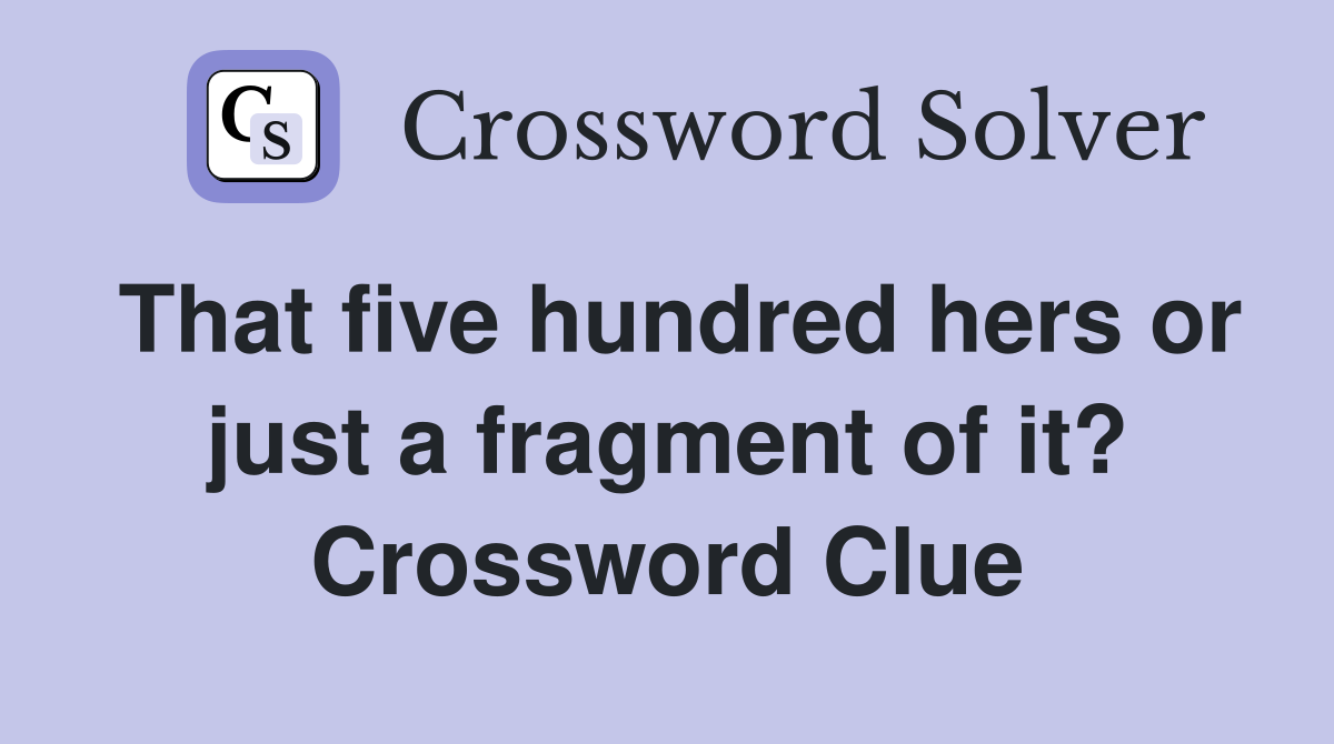 That five hundred hers or just a fragment of it? Crossword Clue
