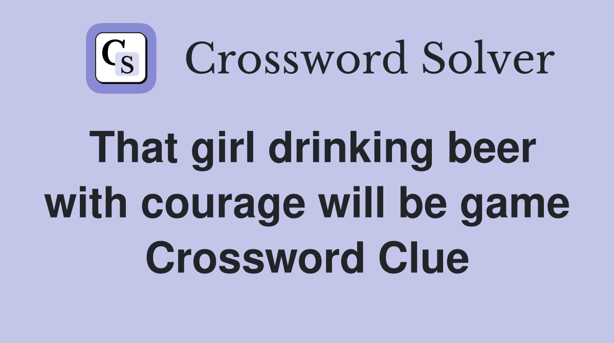 That girl drinking beer with courage will be game Crossword Clue