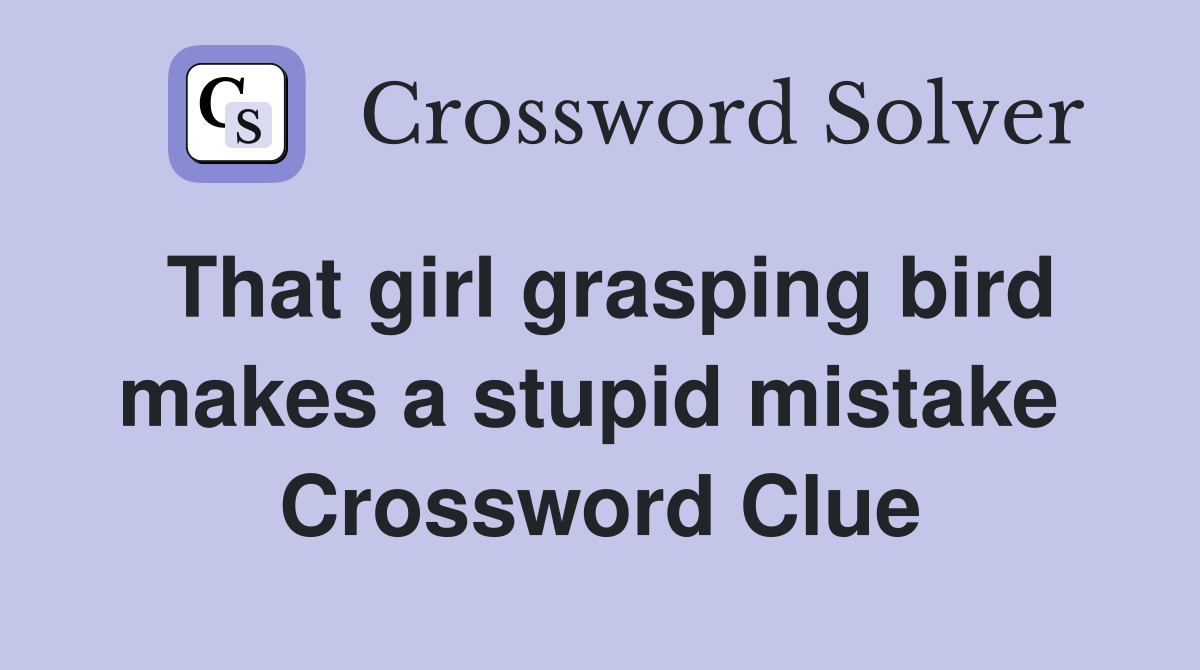 That girl grasping bird makes a stupid mistake  Crossword Clue
