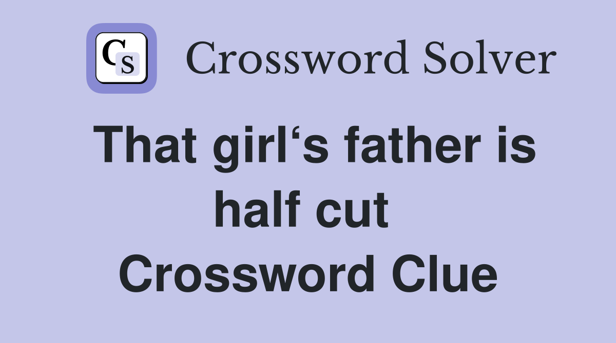 That girl‘s father is half cut  Crossword Clue
