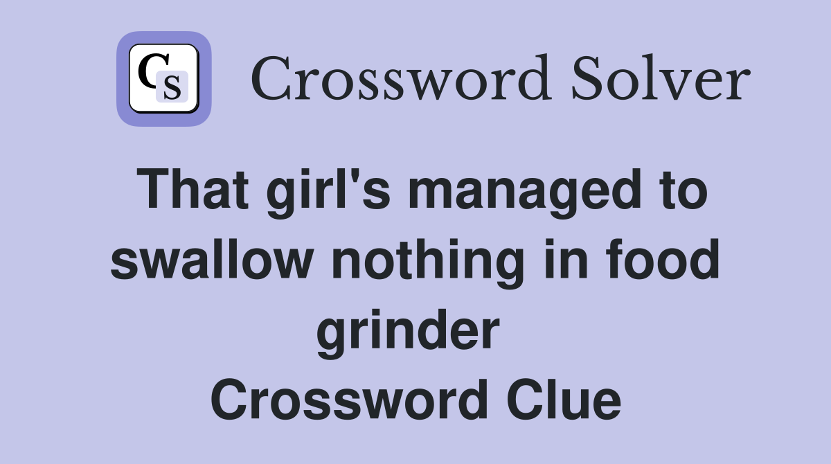 That girl's managed to swallow nothing in food grinder  Crossword Clue