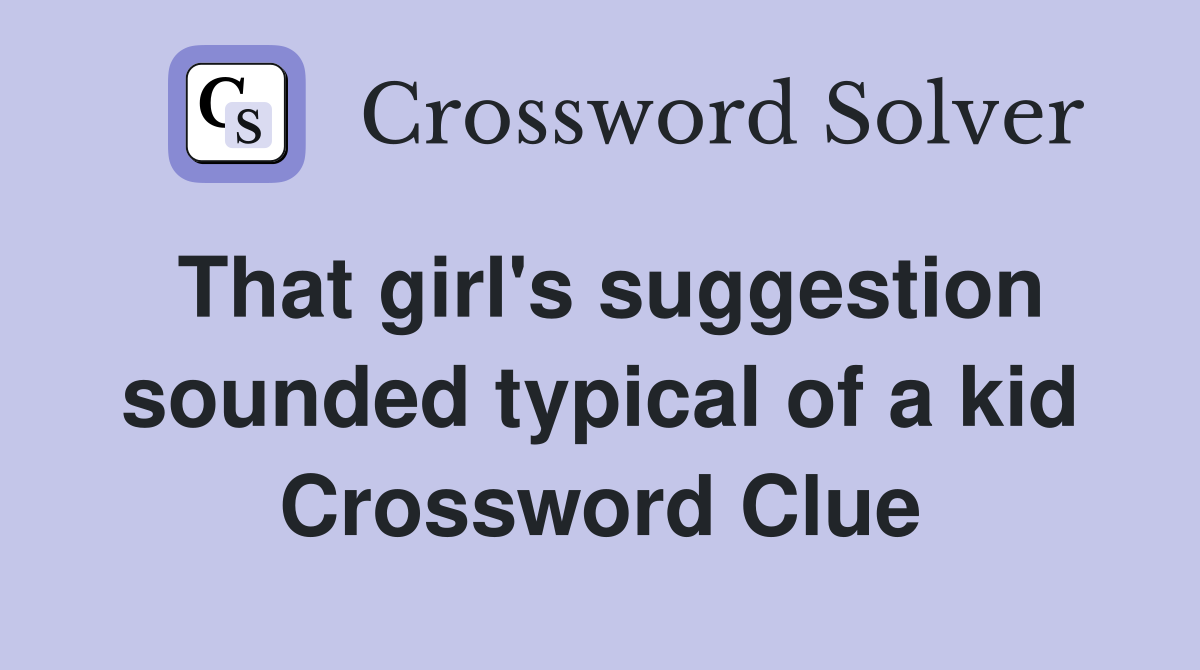 That girl's suggestion sounded typical of a kid Crossword Clue
