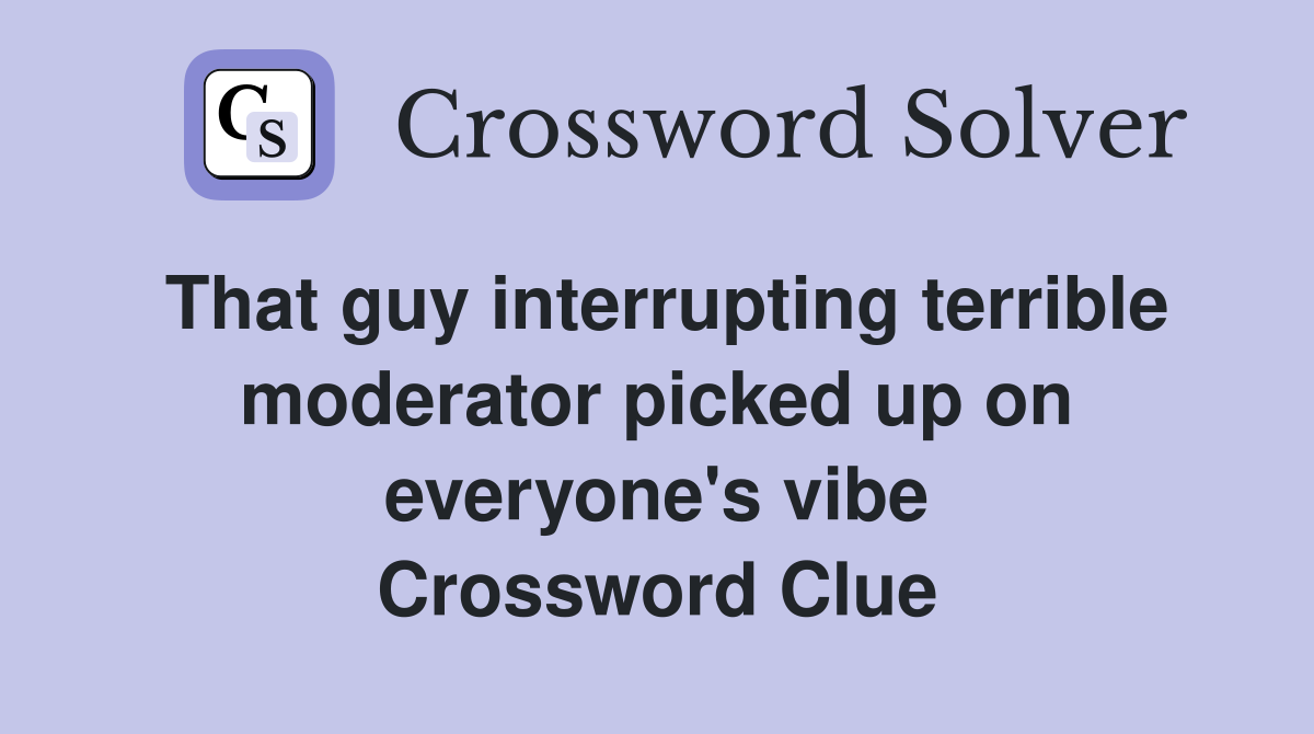 That guy interrupting terrible moderator picked up on everyone's vibe Crossword Clue