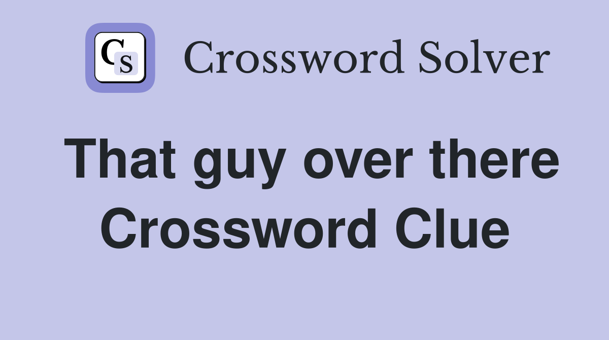 That guy over there Crossword Clue