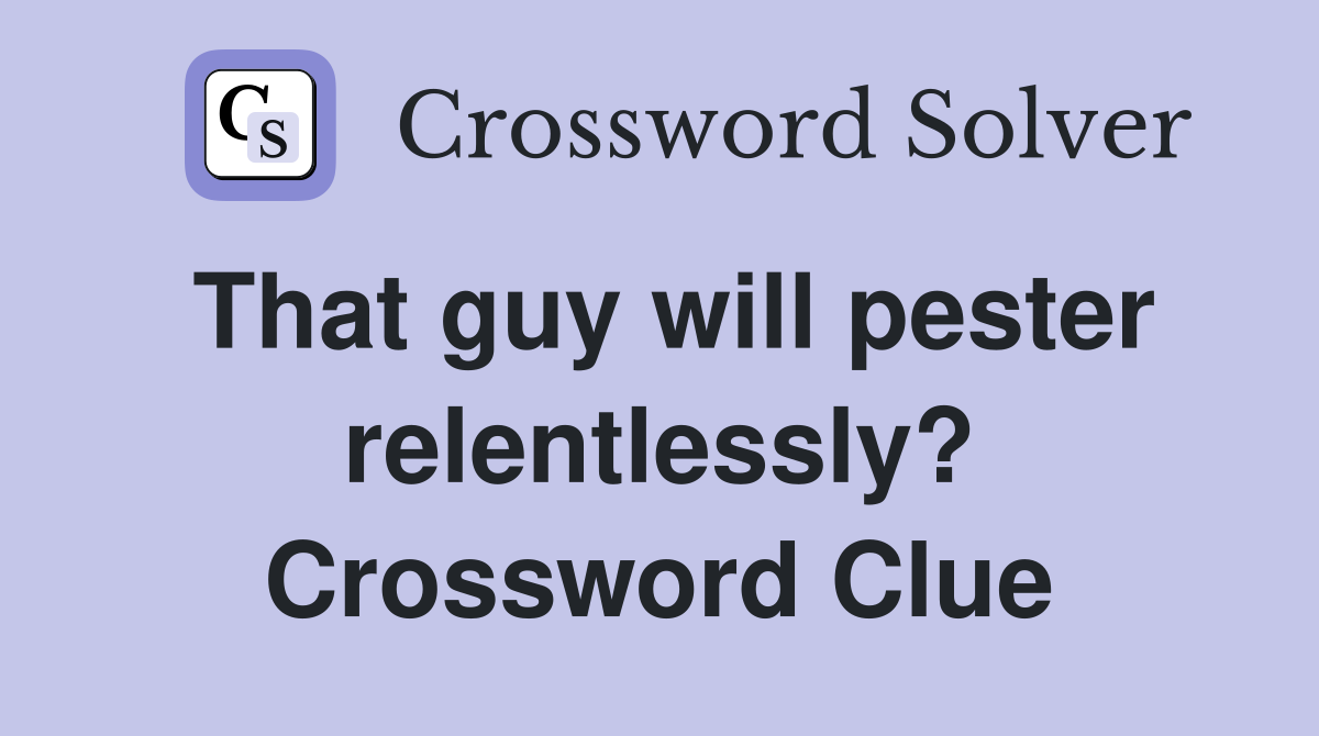 That guy will pester relentlessly? Crossword Clue