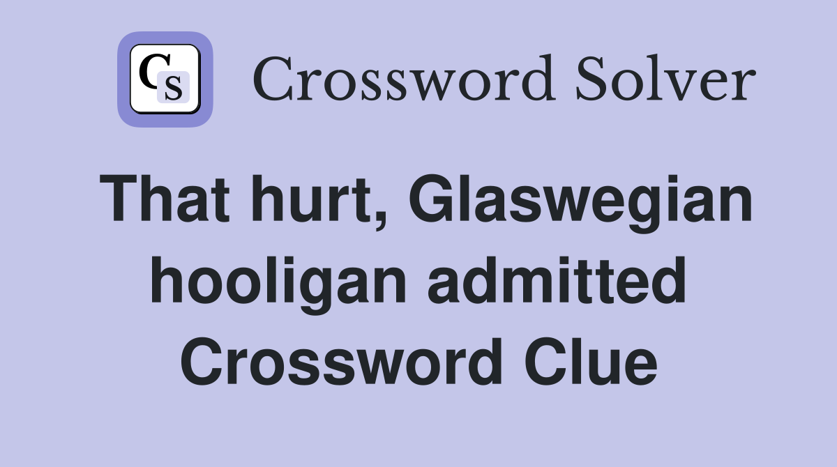 That hurt, Glaswegian hooligan admitted Crossword Clue