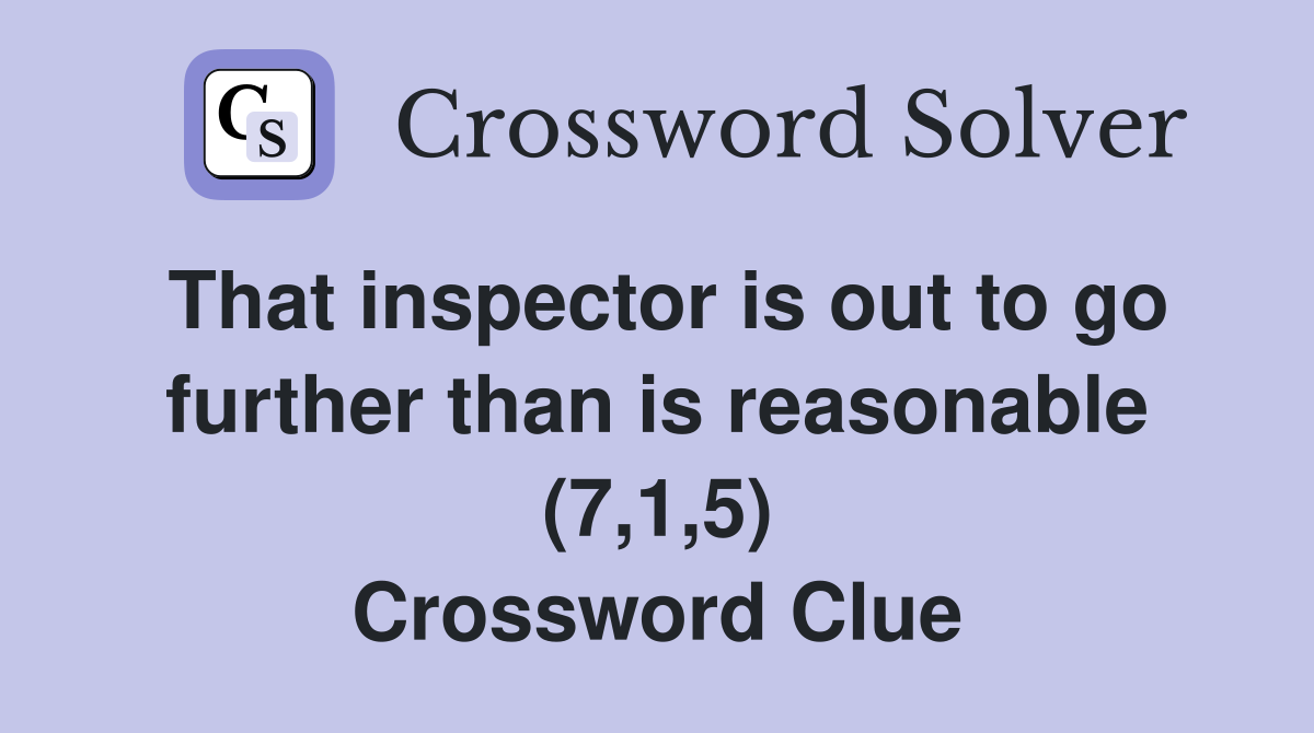 That inspector is out to go further than is reasonable (7,1,5) Crossword Clue