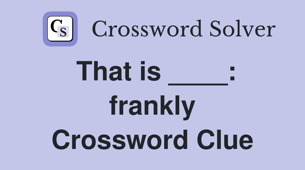 That is ____: frankly Crossword Clue