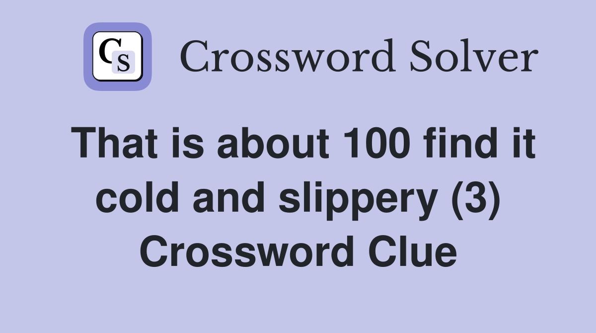 That is about 100 find it cold and slippery (3) Crossword Clue