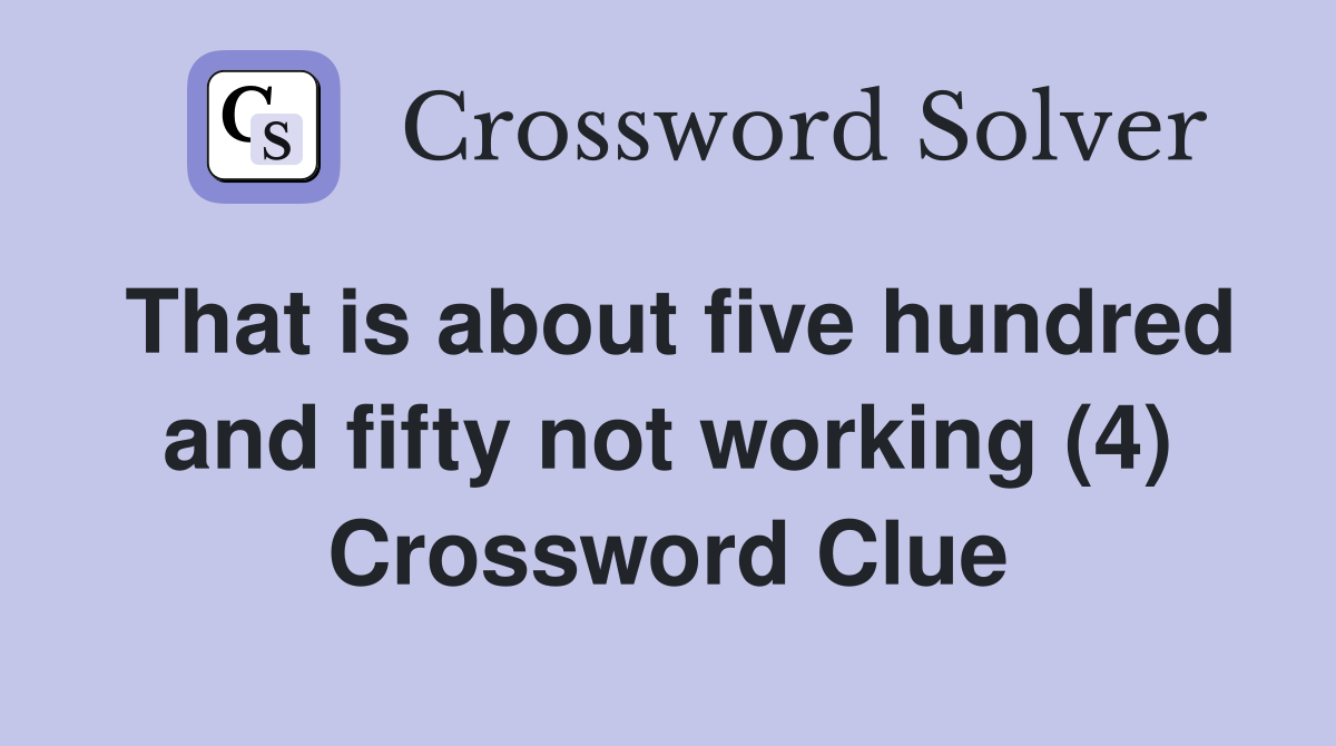 That is about five hundred and fifty not working (4) Crossword Clue