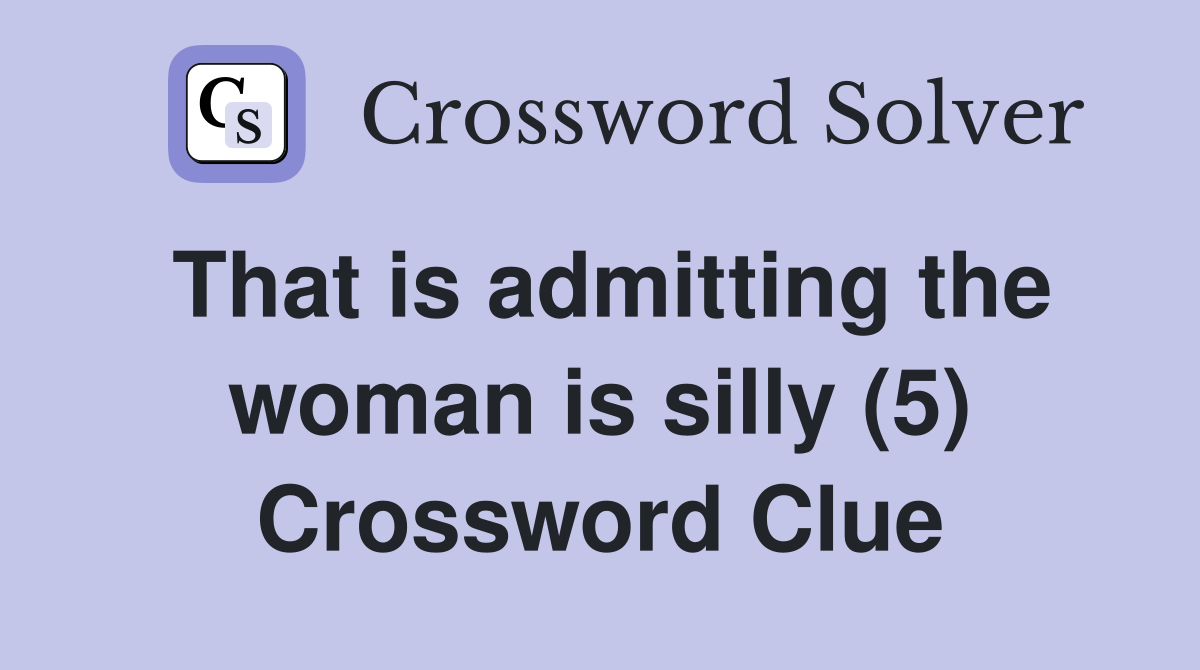 That is admitting the woman is silly (5) Crossword Clue
