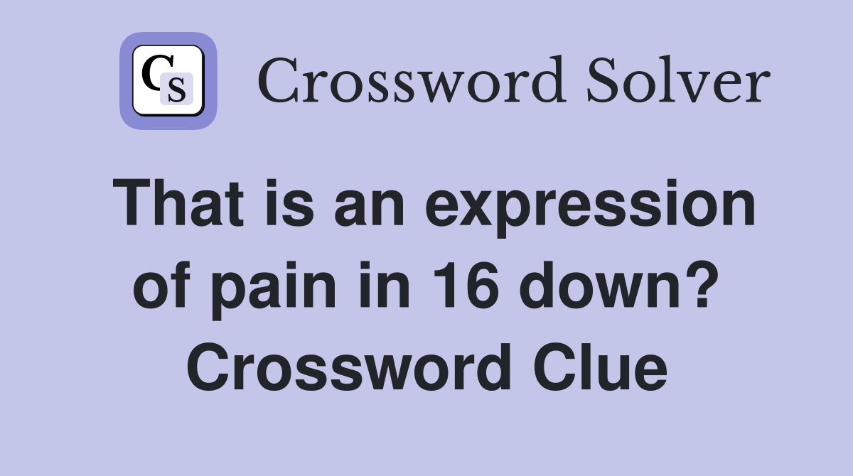 That is an expression of pain in 16 down? Crossword Clue