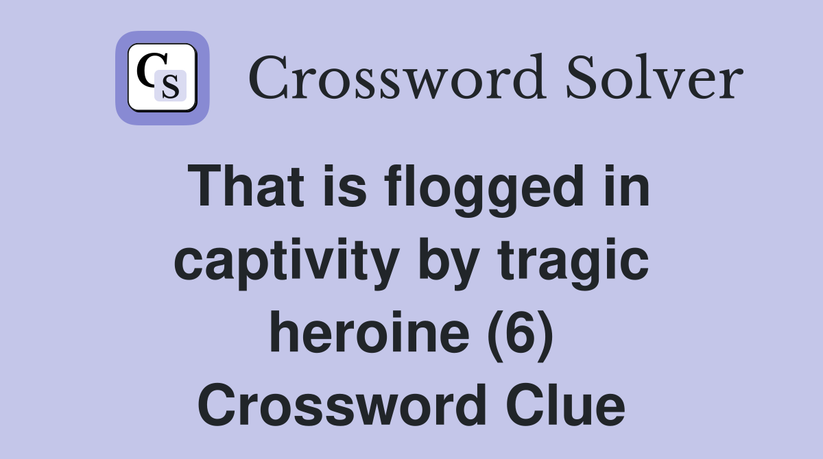 That is flogged in captivity by tragic heroine (6) Crossword Clue