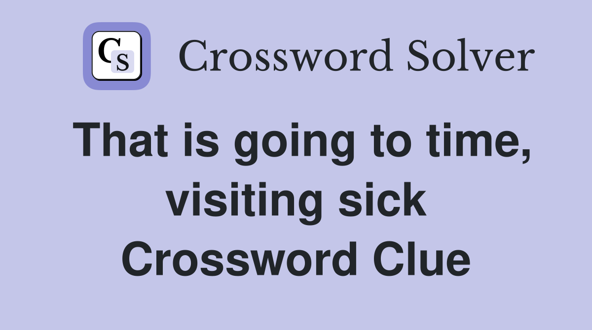 That is going to time, visiting sick Crossword Clue