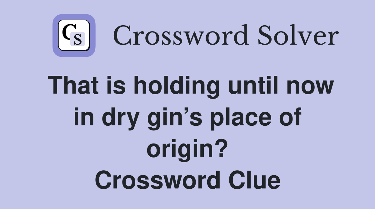 That is holding until now in dry gin’s place of origin? Crossword Clue