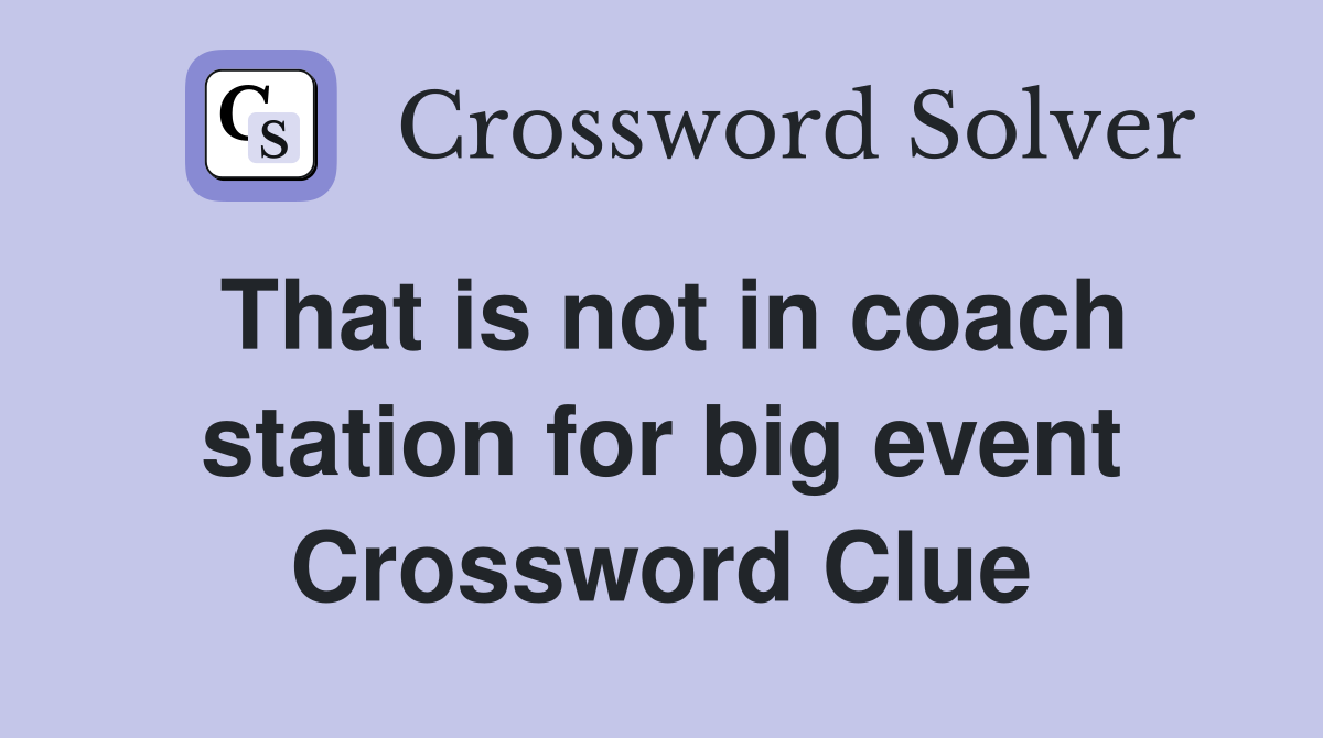 That is not in coach station for big event Crossword Clue