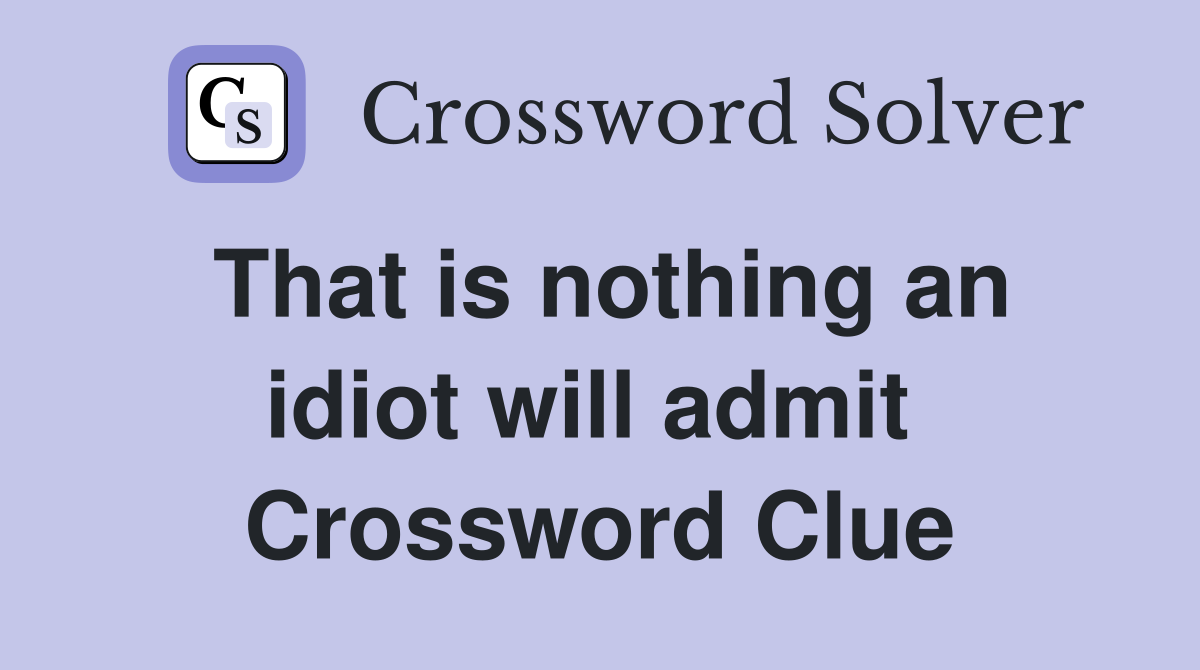 That is nothing an idiot will admit  Crossword Clue