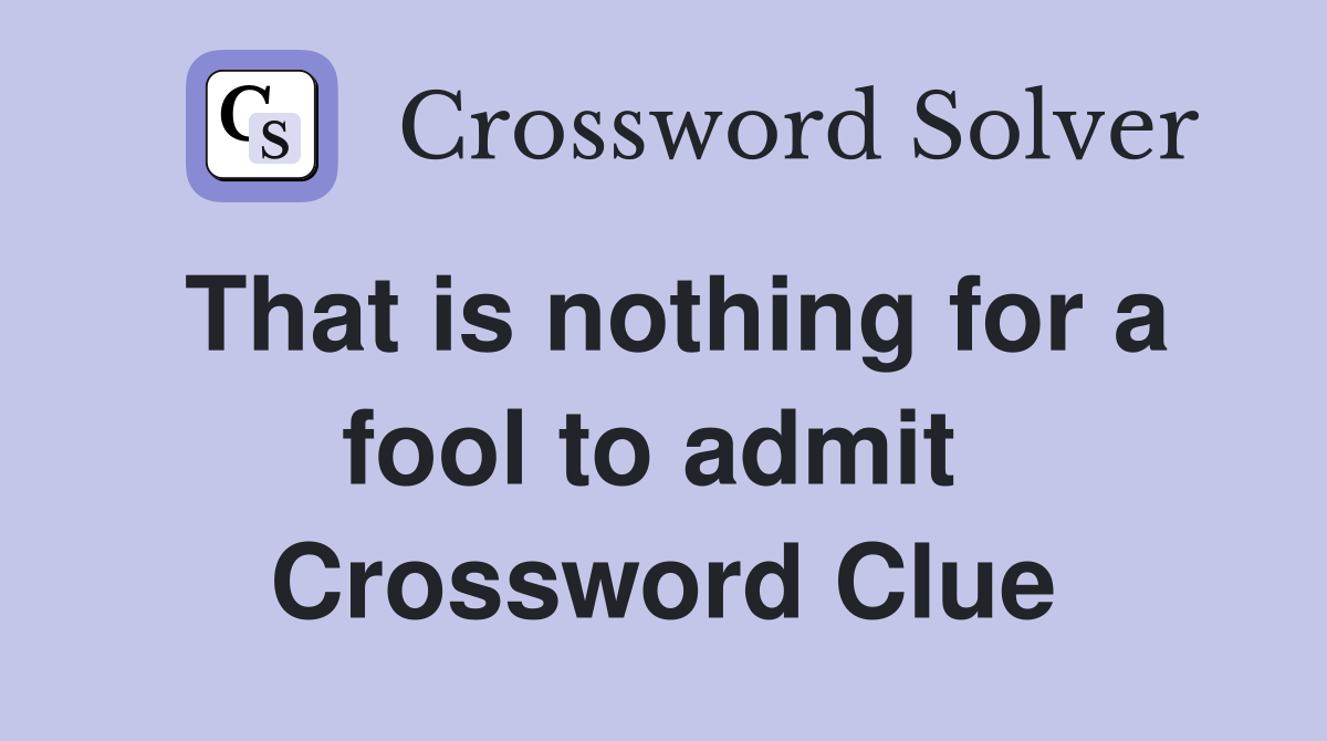 That is nothing for a fool to admit  Crossword Clue