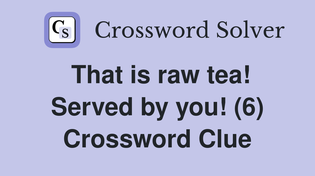 That is raw tea! Served by you! (6) Crossword Clue