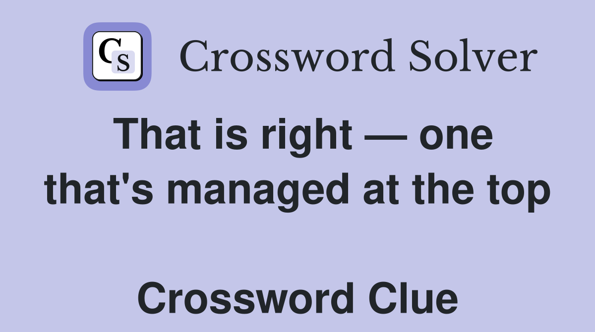 That is right — one that's managed at the top  Crossword Clue