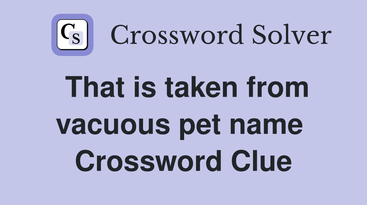 That is taken from vacuous pet name  Crossword Clue