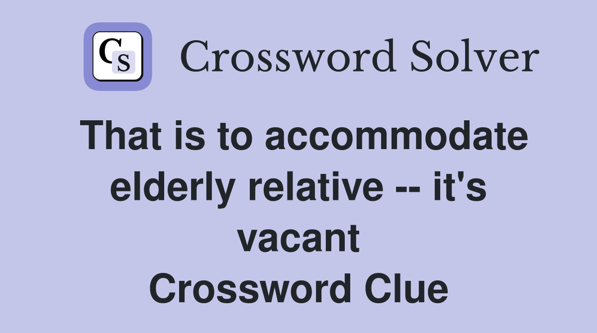 That is to accommodate elderly relative -- it's vacant Crossword Clue