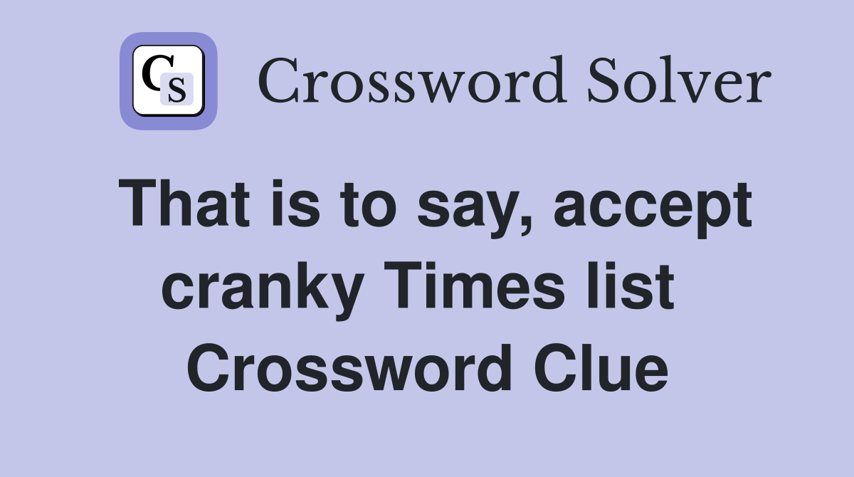 That is to say, accept cranky Times list  Crossword Clue