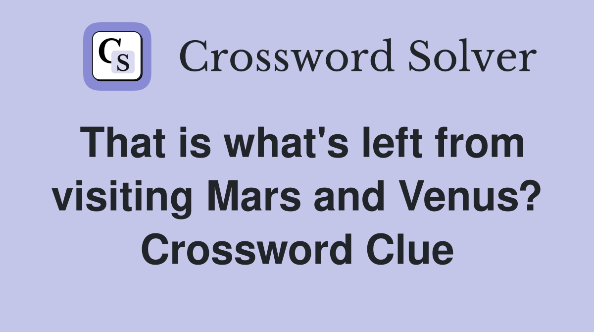 That is what's left from visiting Mars and Venus? Crossword Clue