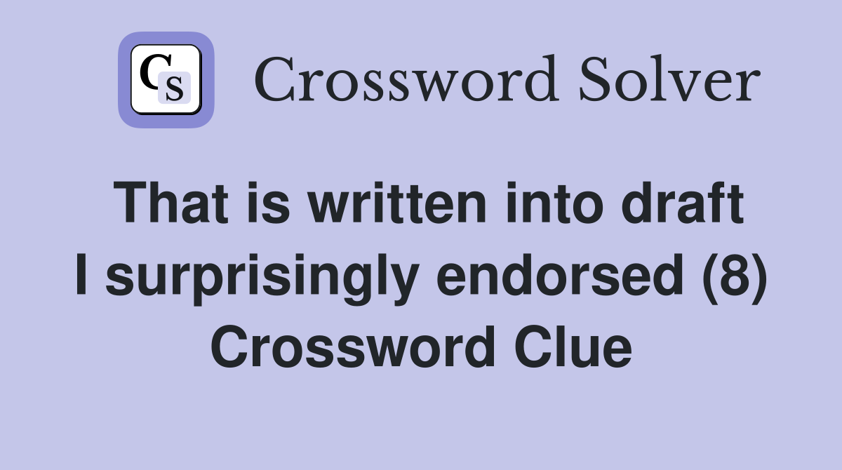 That is written into draft I surprisingly endorsed (8) Crossword Clue