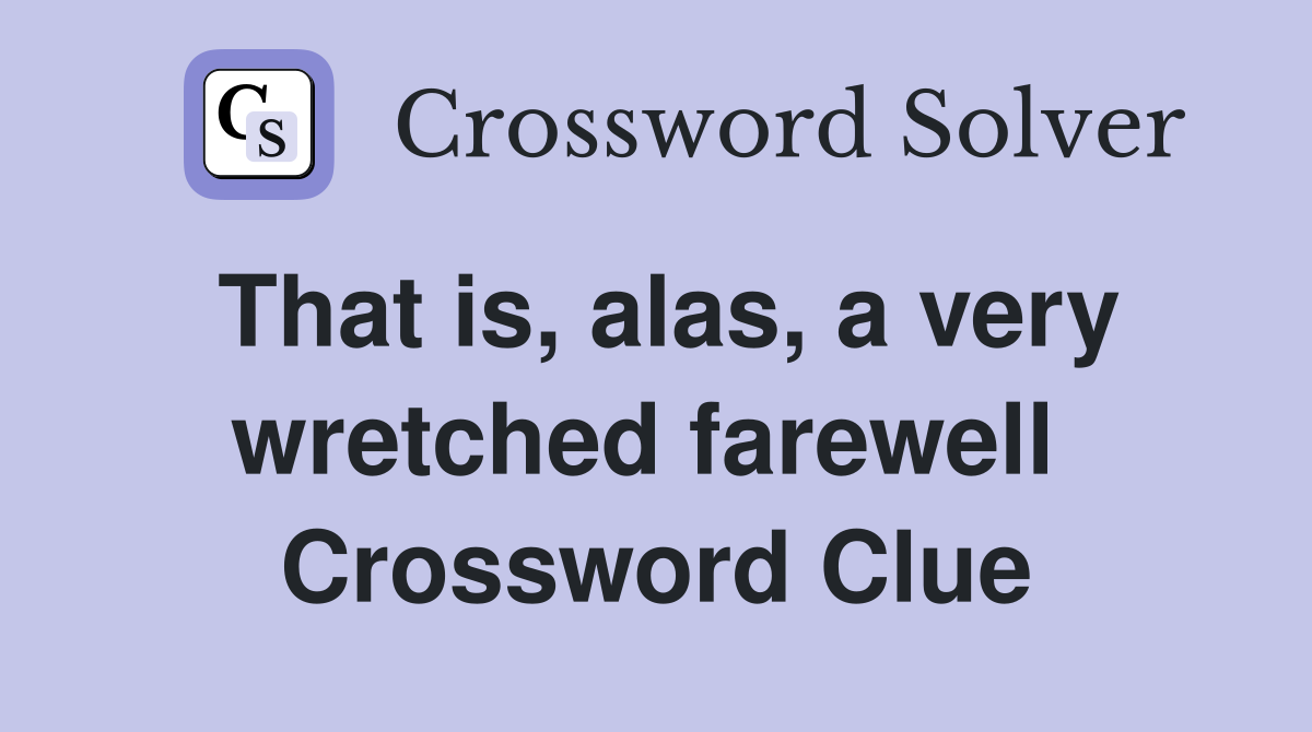 That is, alas, a very wretched farewell  Crossword Clue