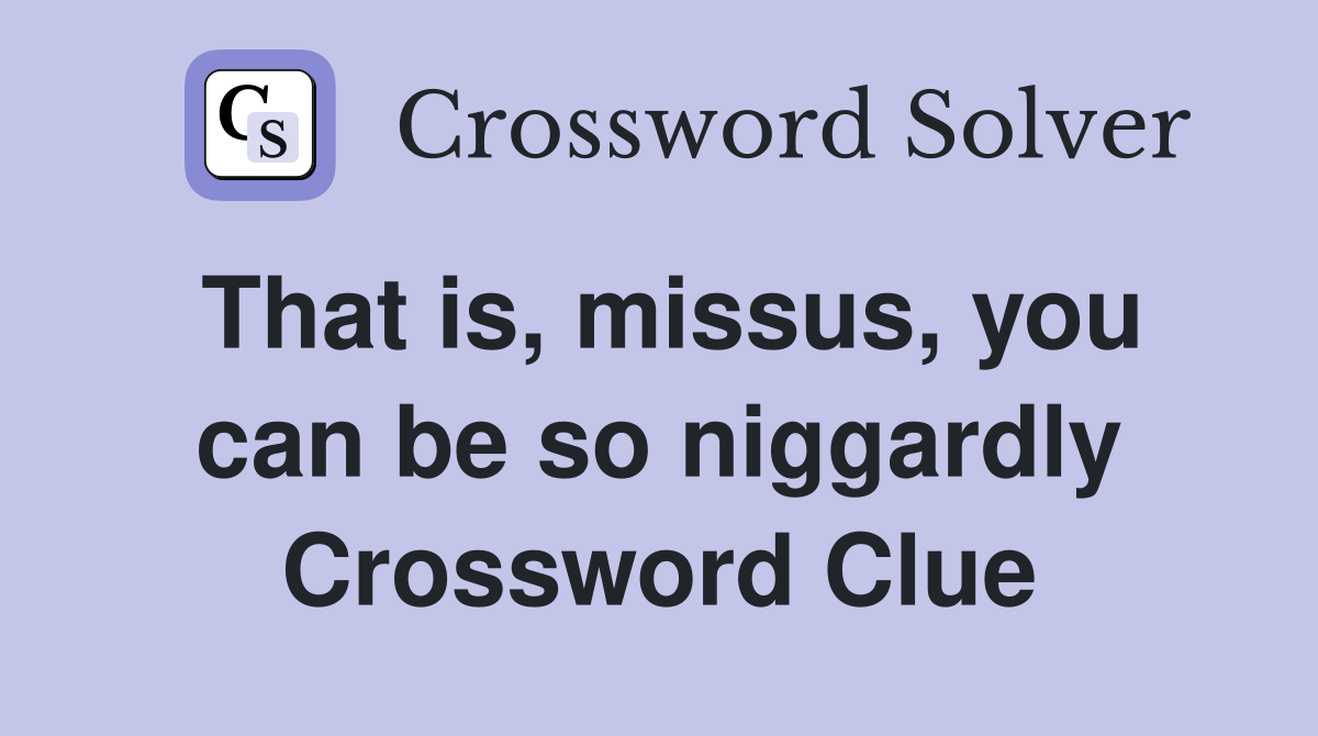 That is, missus, you can be so niggardly Crossword Clue