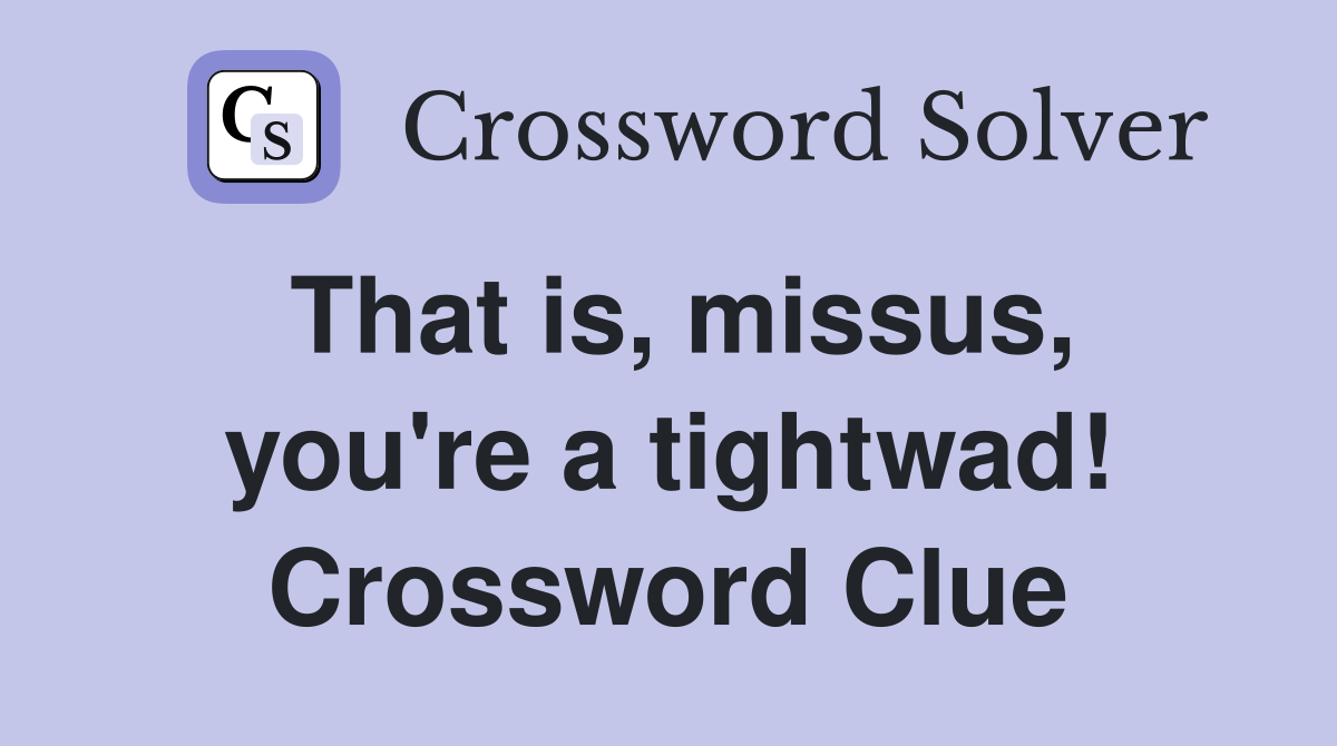 That is, missus, you're a tightwad! Crossword Clue
