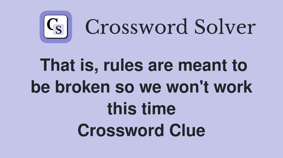 That is, rules are meant to be broken so we won't work this time Crossword Clue