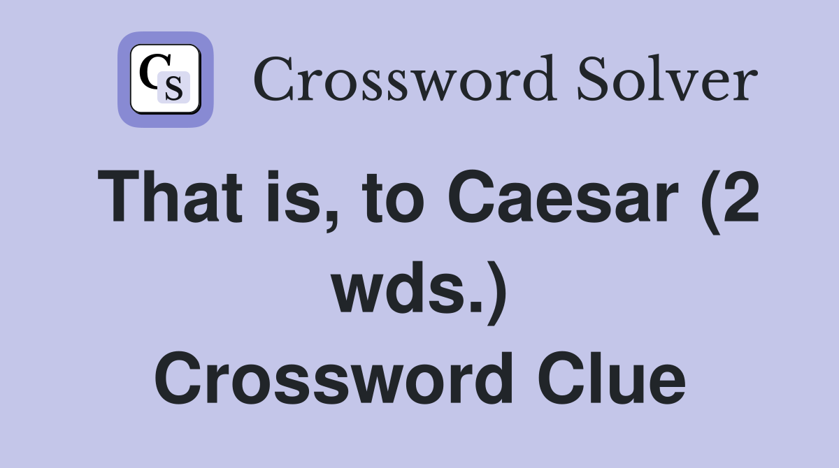 That is to Caesar (2 wds ) Crossword Clue Answers Crossword Solver