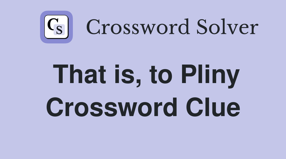 That is, to Pliny Crossword Clue