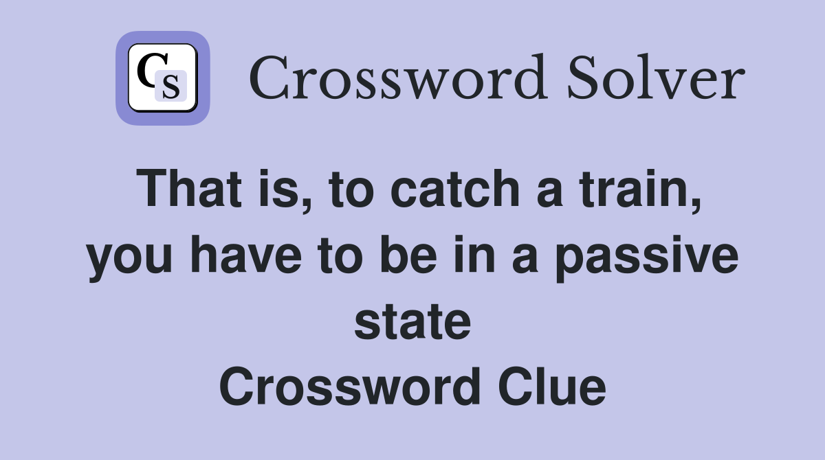 That is, to catch a train, you have to be in a passive state Crossword Clue