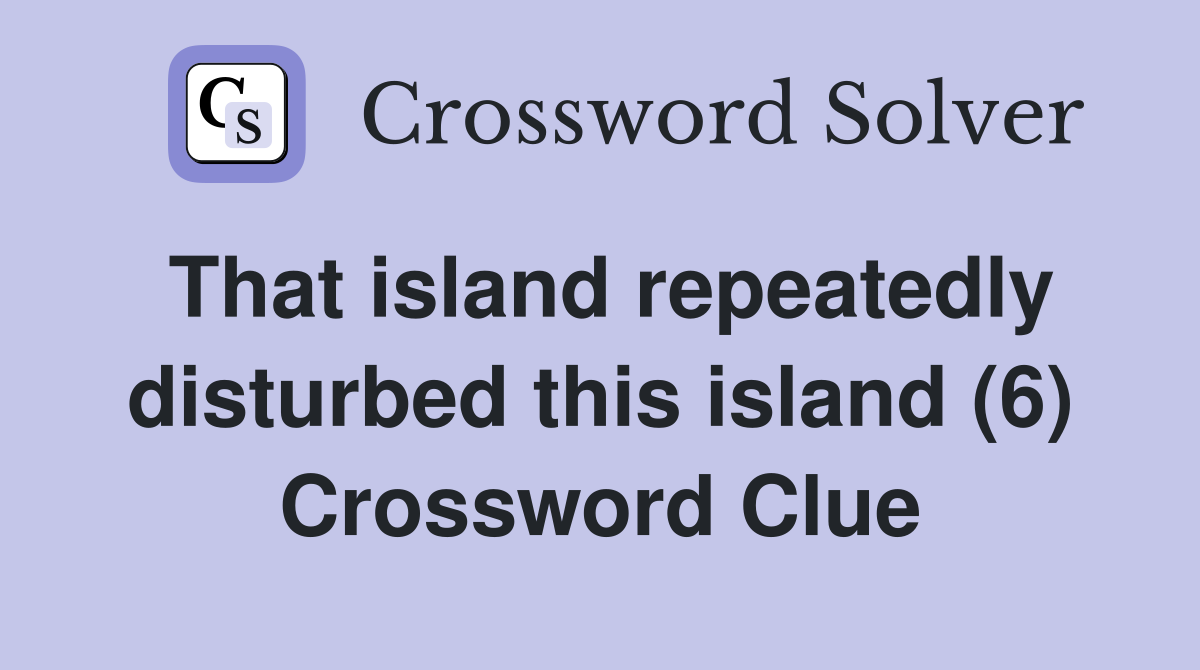 That island repeatedly disturbed this island (6) Crossword Clue