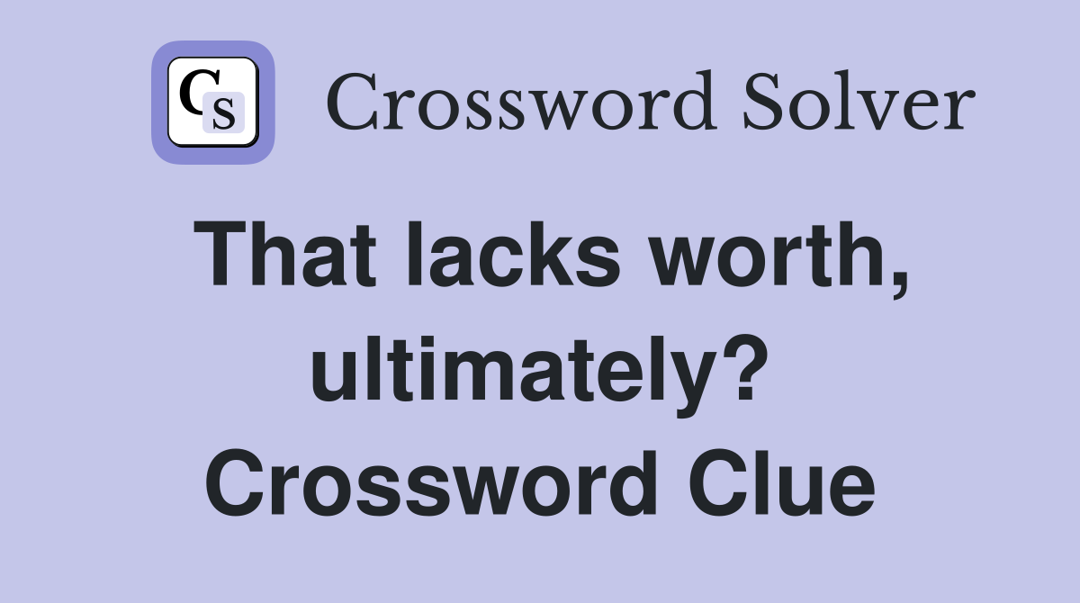 That lacks worth, ultimately? Crossword Clue
