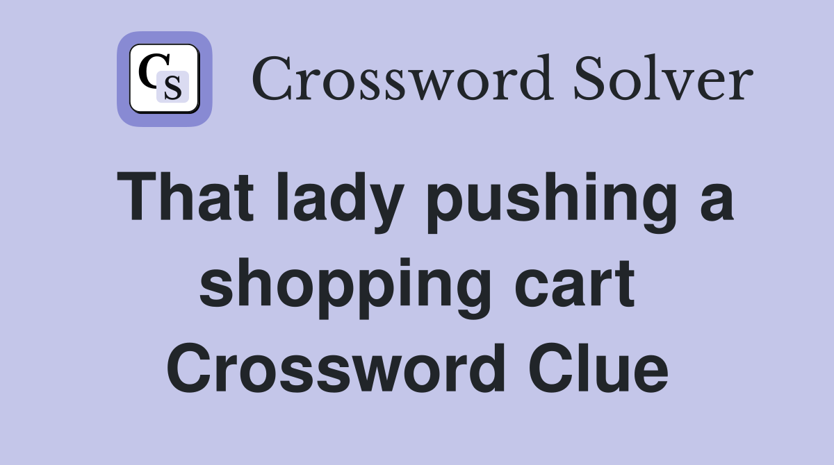 That lady pushing a shopping cart Crossword Clue