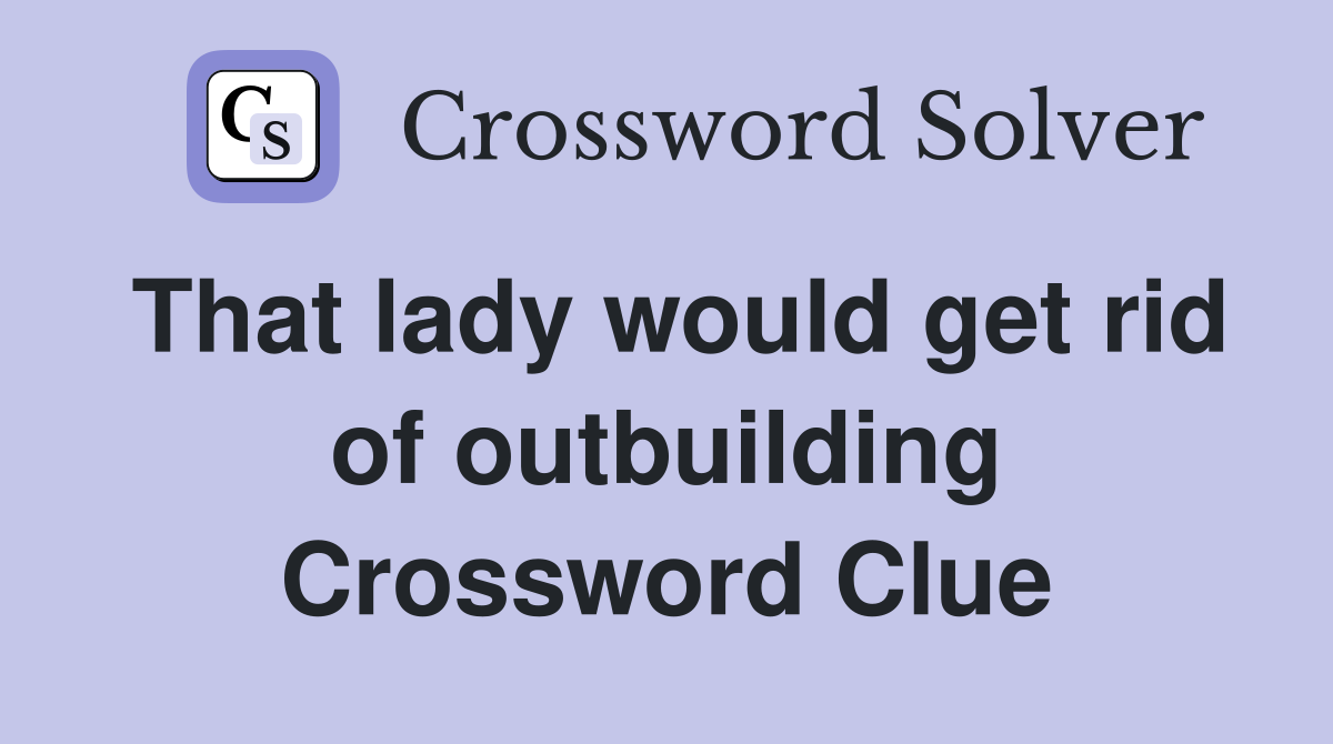 That lady would get rid of outbuilding Crossword Clue
