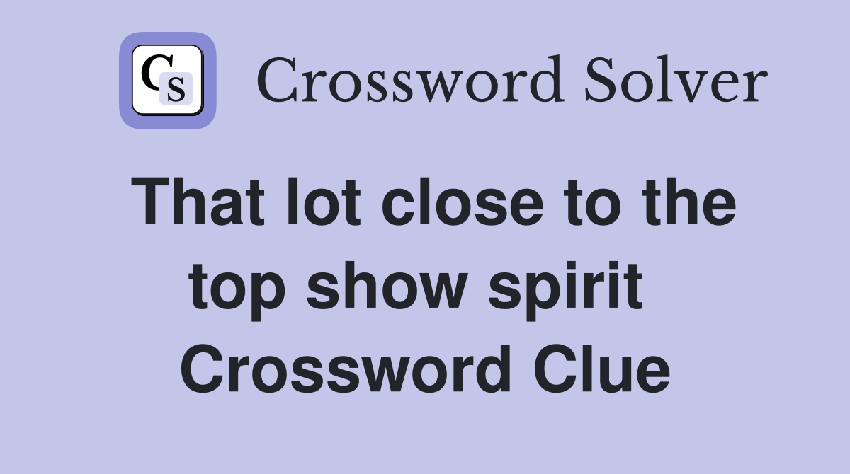 That lot close to the top show spirit  Crossword Clue