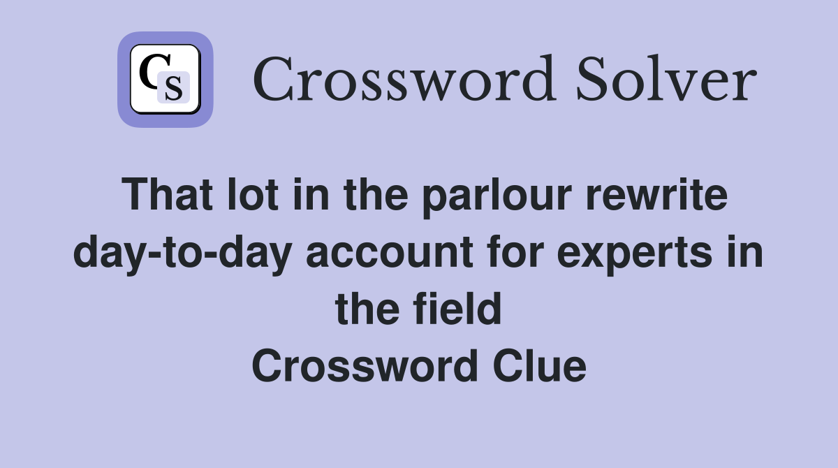 That lot in the parlour rewrite day-to-day account for experts in the field Crossword Clue