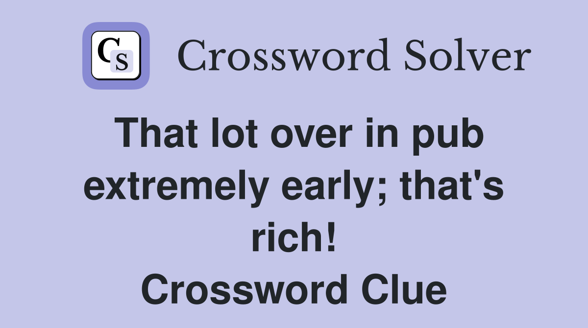 That lot over in pub extremely early; that's rich! Crossword Clue