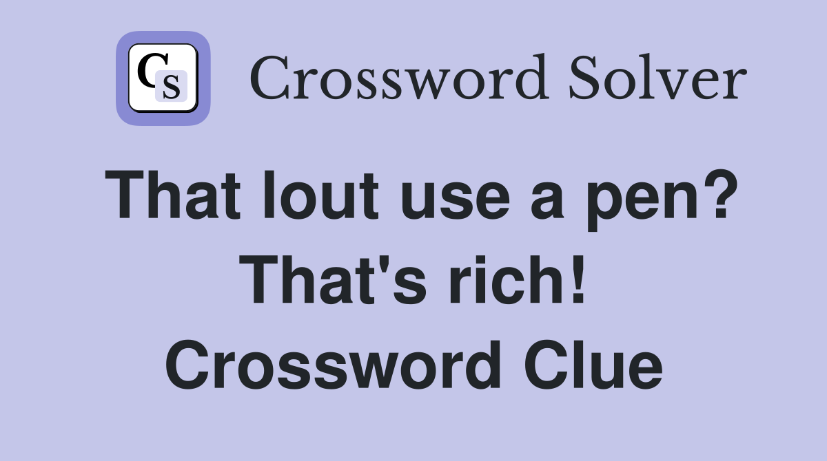 That lout use a pen? That's rich! Crossword Clue