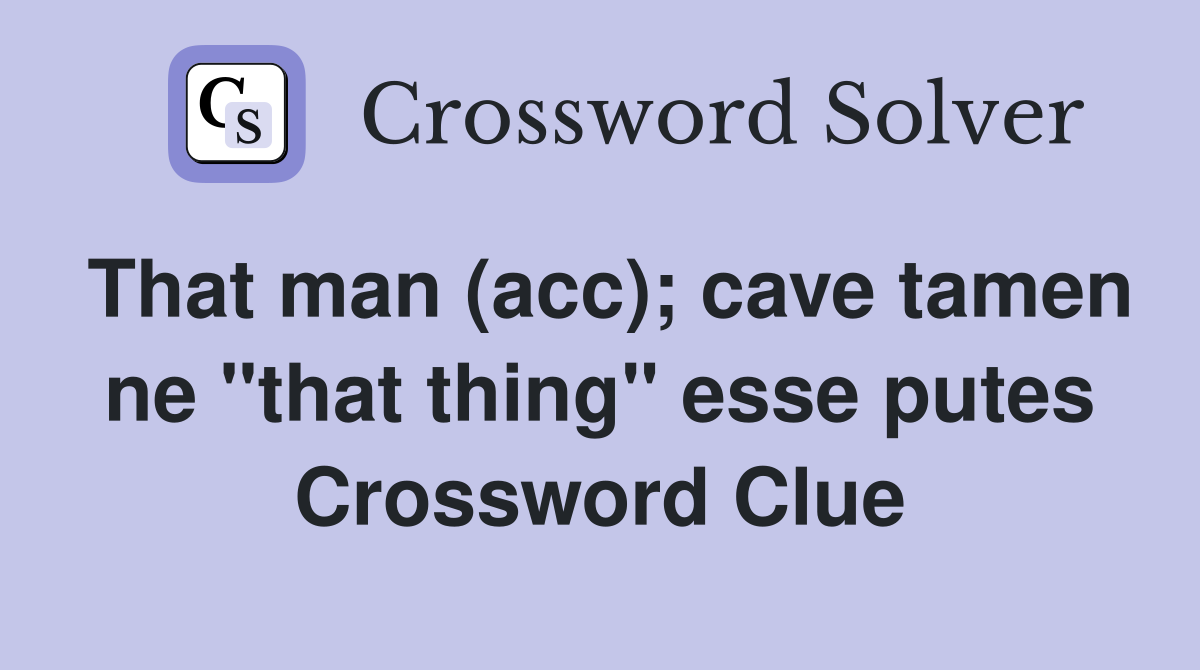 That man (acc); cave tamen ne "that thing" esse putes Crossword Clue