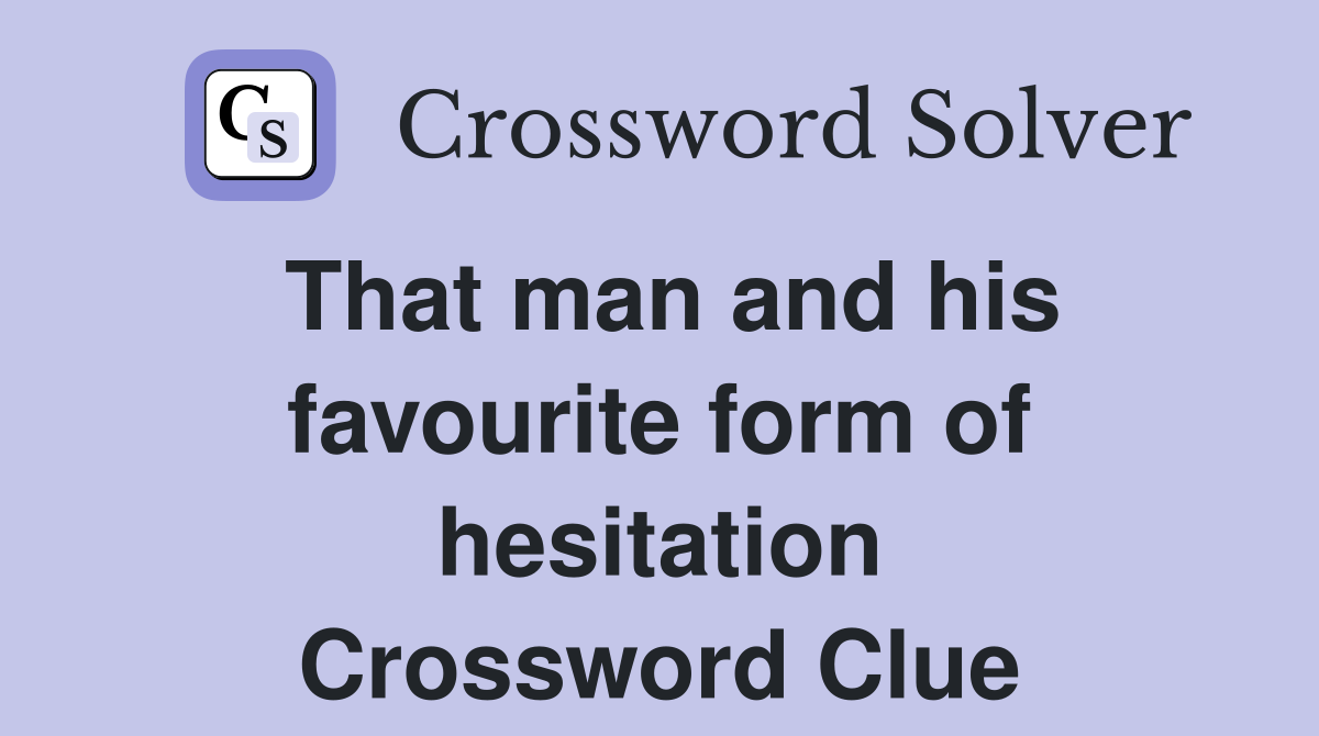 That man and his favourite form of hesitation Crossword Clue
