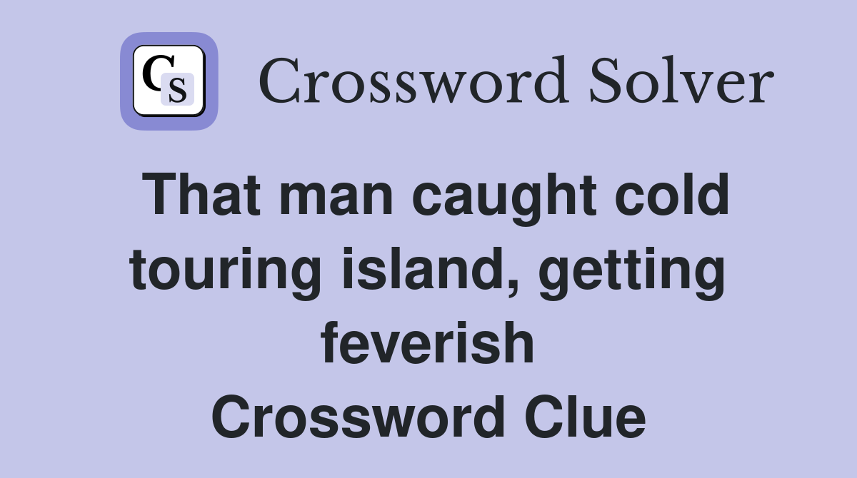 That man caught cold touring island, getting feverish Crossword Clue