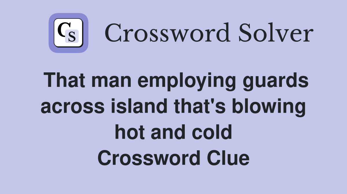 That man employing guards across island that's blowing hot and cold Crossword Clue