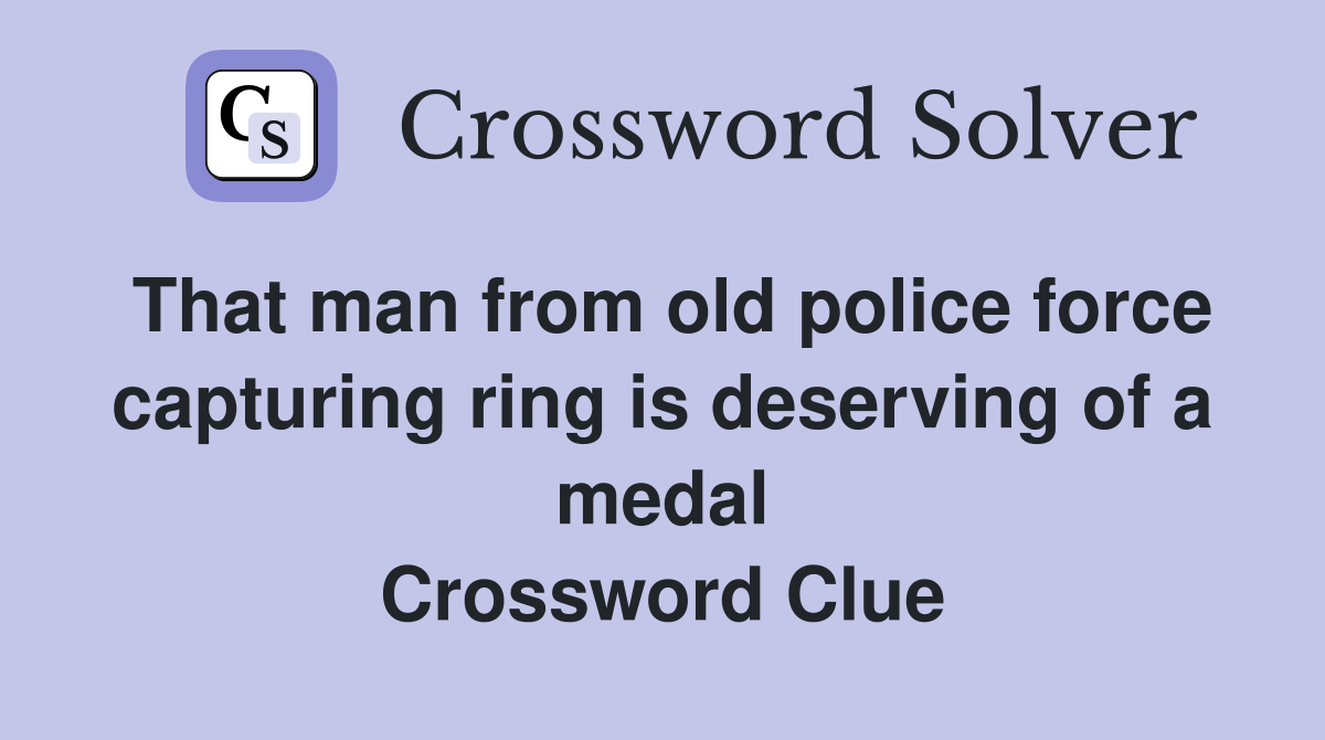 That man from old police force capturing ring is deserving of a medal Crossword Clue